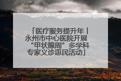 医疗服务提升年丨永州市中心医院开展“甲状腺周”多学科专家义诊惠民活动